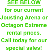 SEE BELOW
for our current 
Jousting Arena or 
Octagon Extreme
rental prices. 
Call today for our special sales!